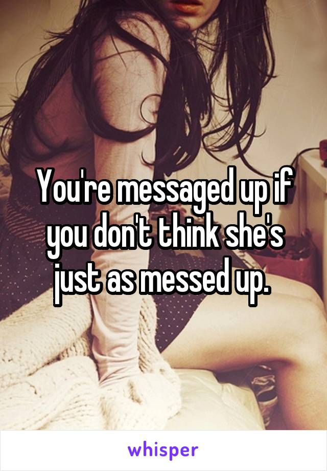 You're messaged up if you don't think she's just as messed up. 