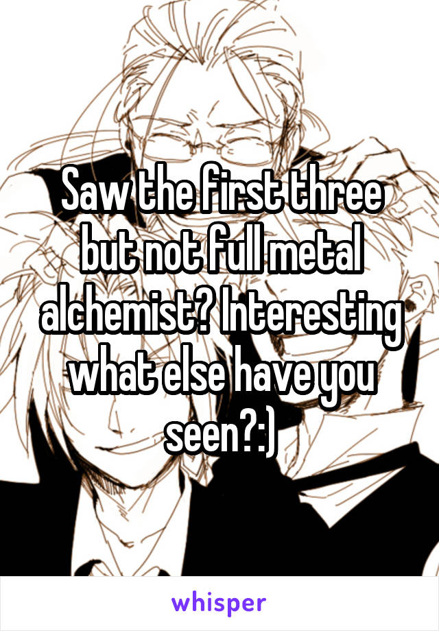 Saw the first three but not full metal alchemist? Interesting what else have you seen?:)