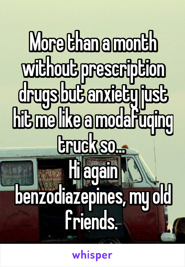 More than a month without prescription drugs but anxiety just hit me like a modafuqing truck so... 
Hi again benzodiazepines, my old friends. 