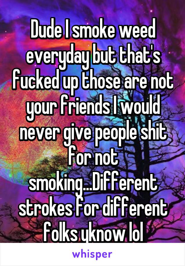 Dude I smoke weed everyday but that's fucked up those are not your friends I would never give people shit for not smoking...Different strokes for different folks yknow lol