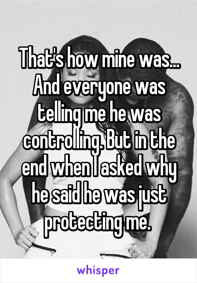 That's how mine was... And everyone was telling me he was controlling. But in the end when I asked why he said he was just protecting me. 