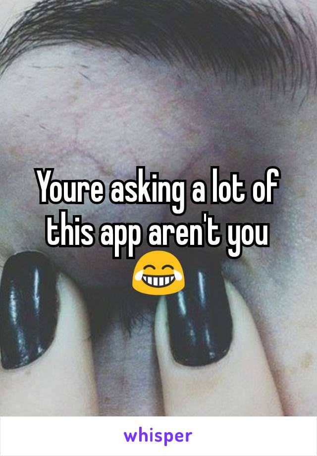 Youre asking a lot of this app aren't you 😂