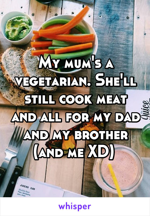 My mum's a vegetarian. She'll still cook meat and all for my dad and my brother (and me XD) 