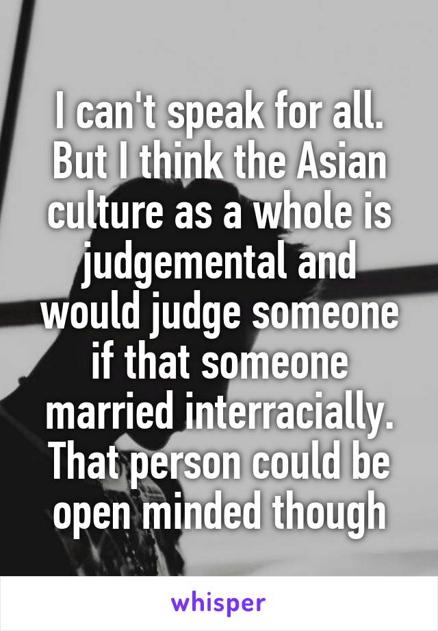 I can't speak for all. But I think the Asian culture as a whole is judgemental and would judge someone if that someone married interracially. That person could be open minded though