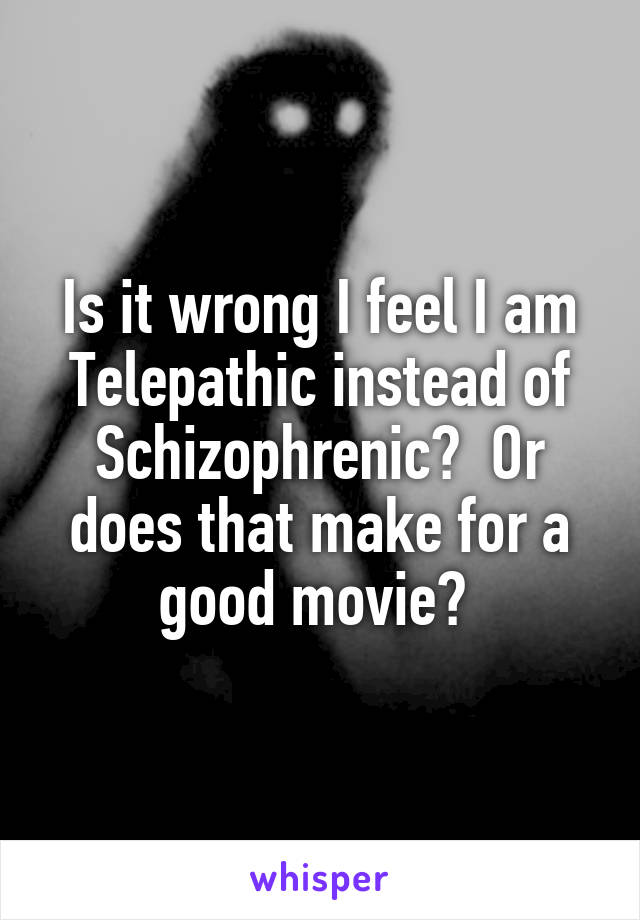 Is it wrong I feel I am Telepathic instead of Schizophrenic?  Or does that make for a good movie? 