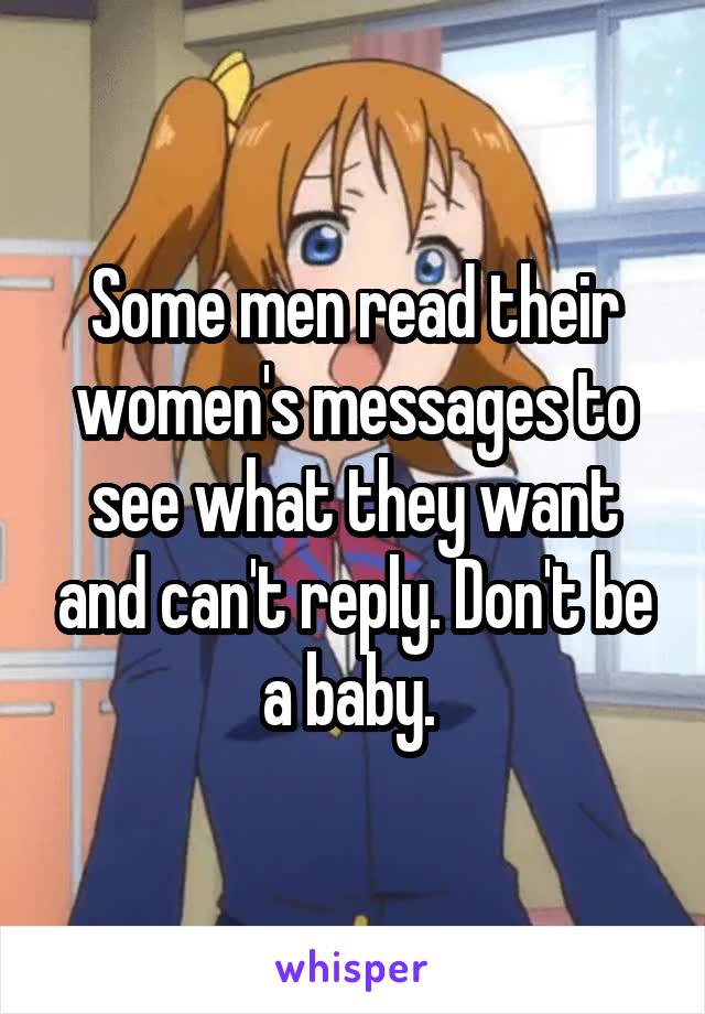 Some men read their women's messages to see what they want and can't reply. Don't be a baby. 