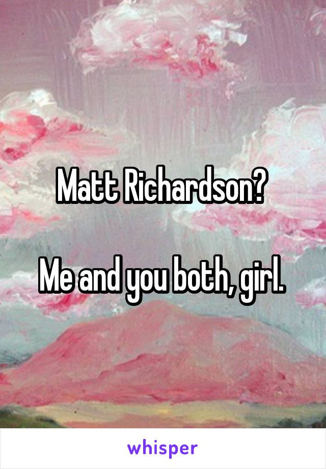 Matt Richardson? 

Me and you both, girl. 