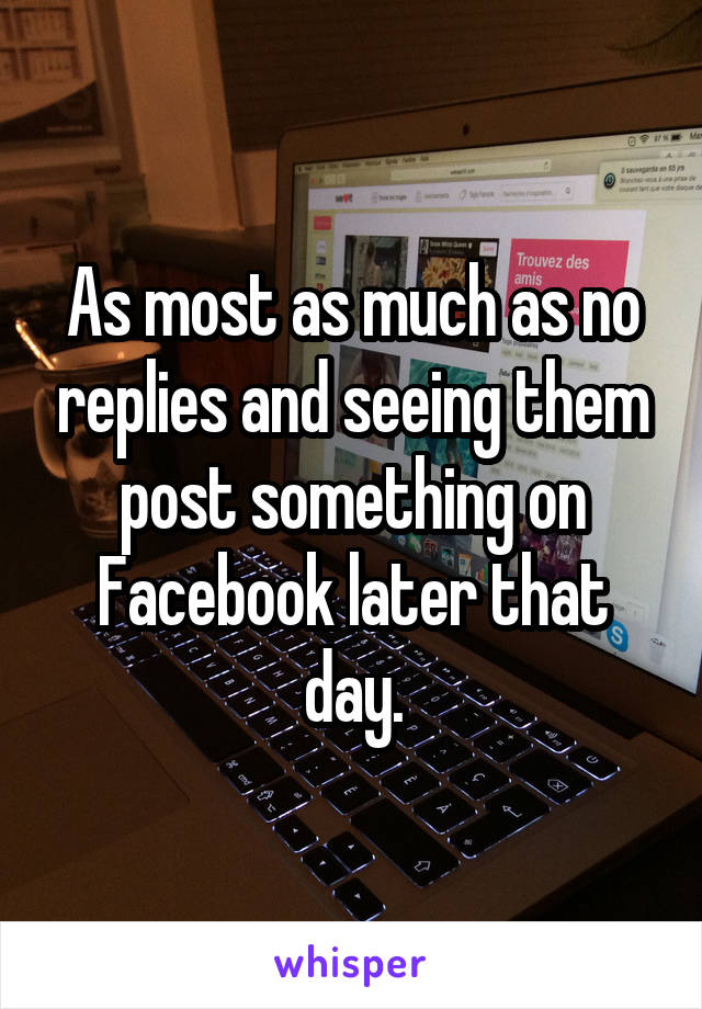 As most as much as no replies and seeing them post something on Facebook later that day.