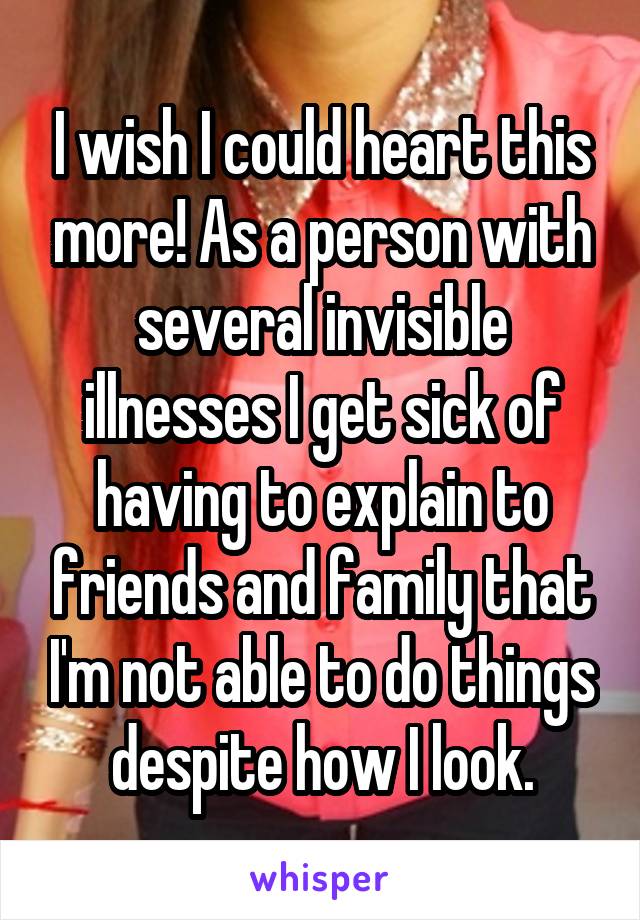 I wish I could heart this more! As a person with several invisible illnesses I get sick of having to explain to friends and family that I'm not able to do things despite how I look.