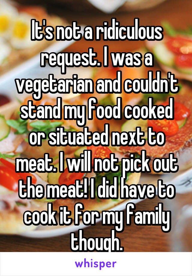 It's not a ridiculous request. I was a vegetarian and couldn't stand my food cooked or situated next to meat. I will not pick out the meat! I did have to cook it for my family though.