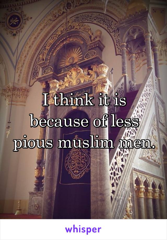 I think it is because of less pious muslim men.