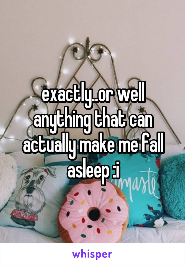 exactly..or well anything that can actually make me fall asleep :i