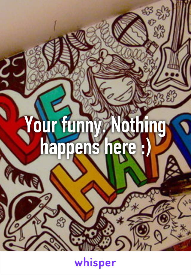 Your funny. Nothing happens here :)