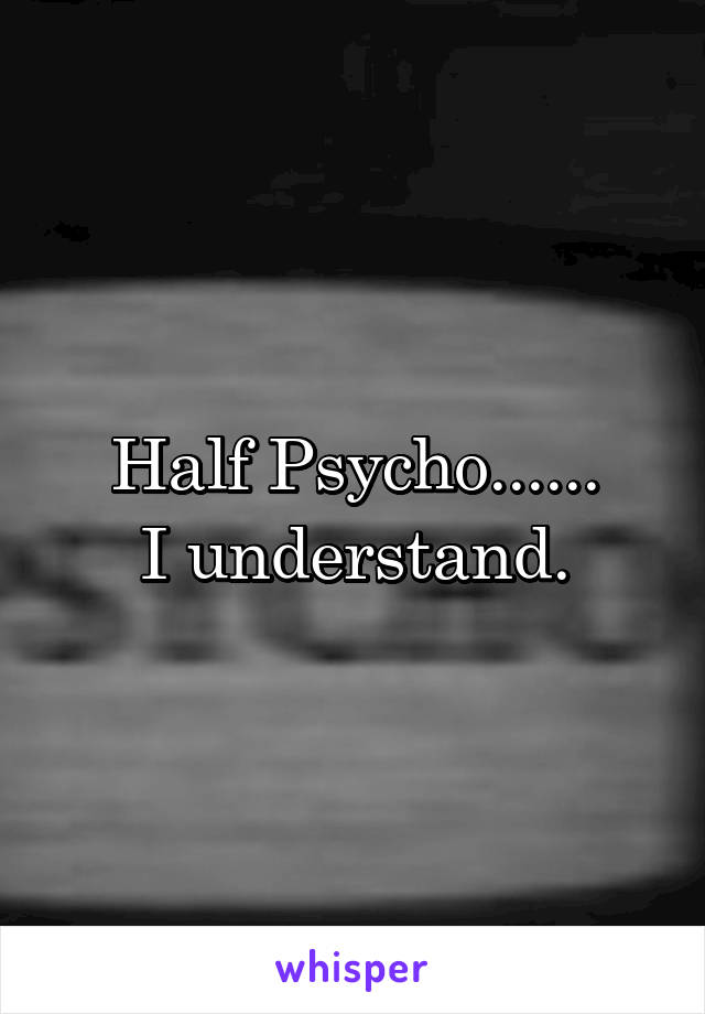 Half Psycho......
I understand.