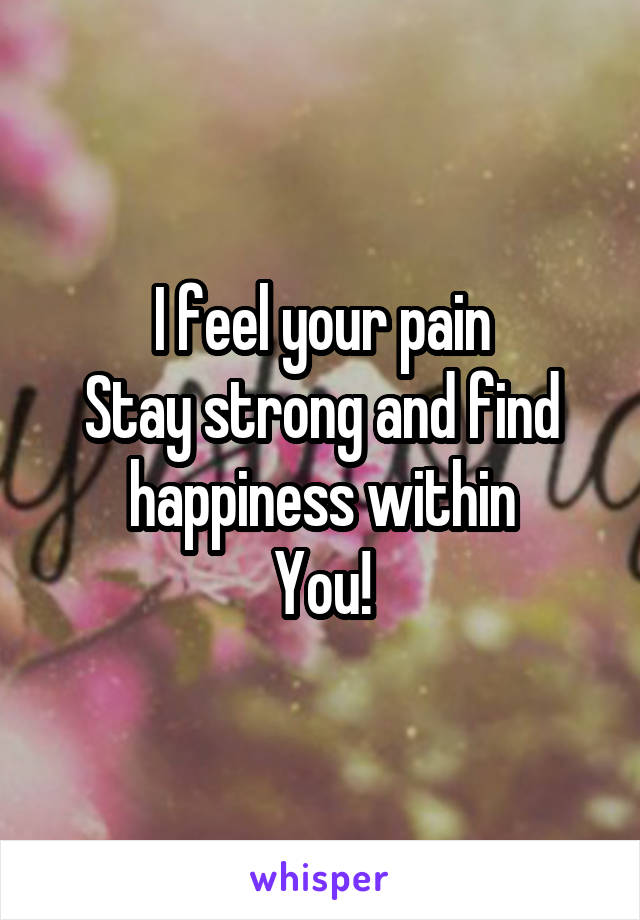 I feel your pain
Stay strong and find happiness within
You!