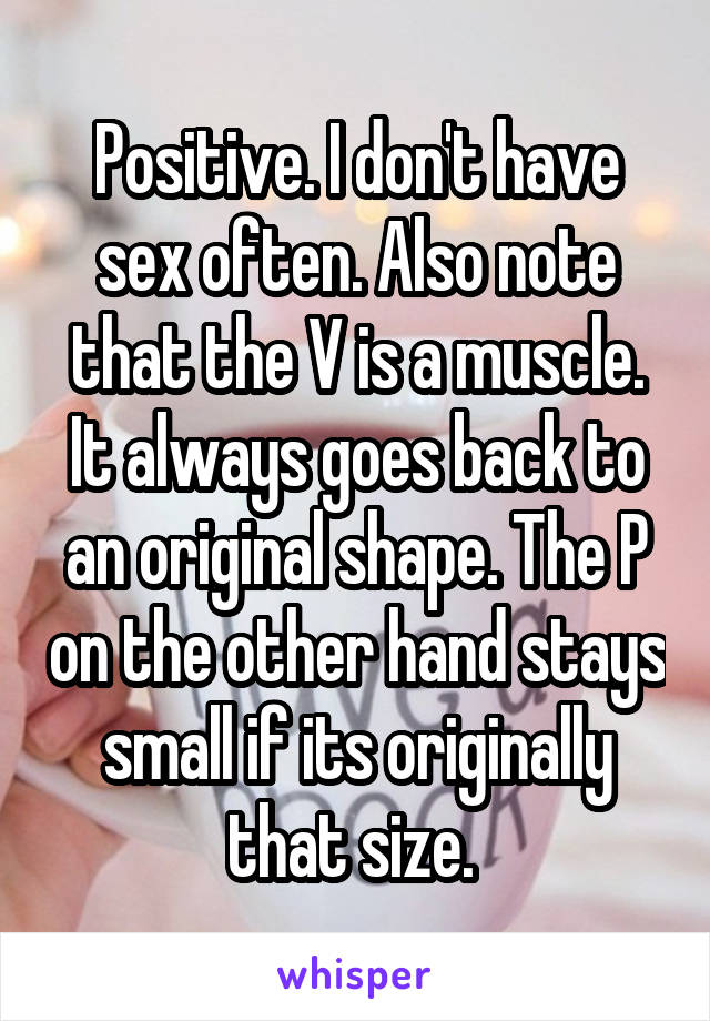 Positive. I don't have sex often. Also note that the V is a muscle. It always goes back to an original shape. The P on the other hand stays small if its originally that size. 