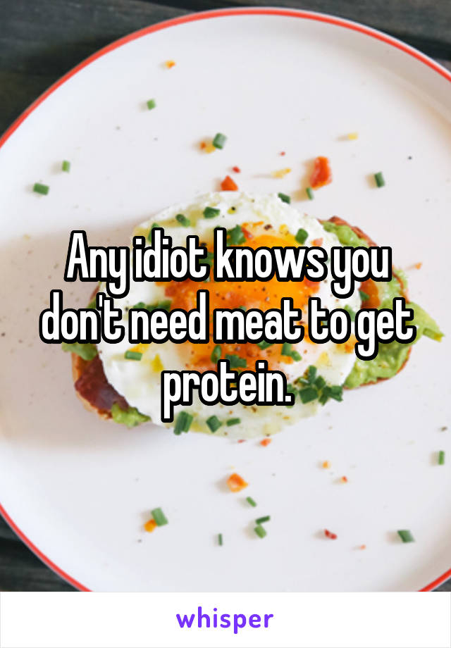 Any idiot knows you don't need meat to get protein.