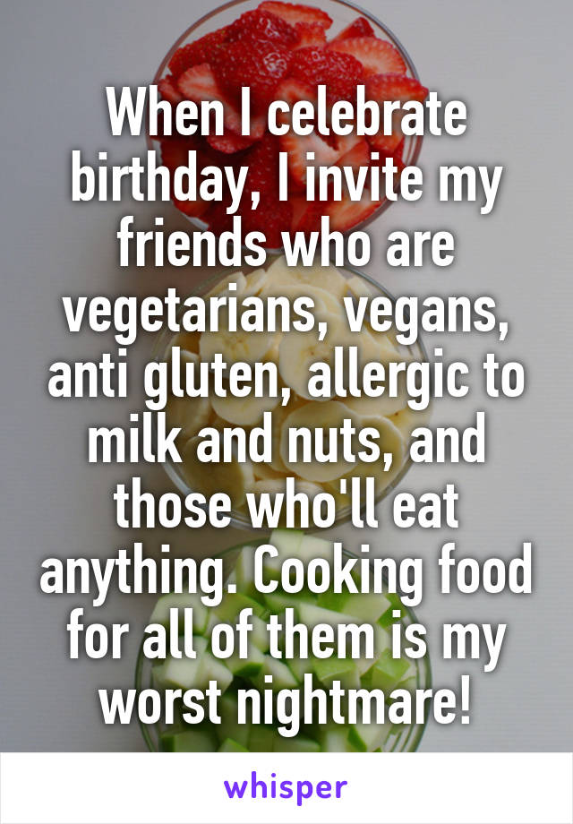 When I celebrate birthday, I invite my friends who are vegetarians, vegans, anti gluten, allergic to milk and nuts, and those who'll eat anything. Cooking food for all of them is my worst nightmare!