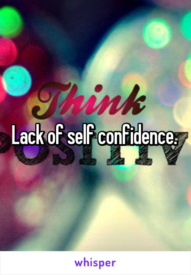 Lack of self confidence. 