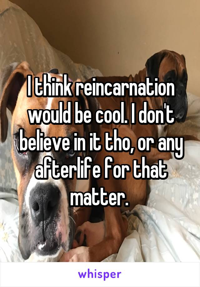 I think reincarnation would be cool. I don't believe in it tho, or any afterlife for that matter. 