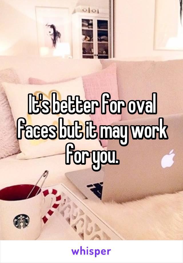 It's better for oval faces but it may work for you.