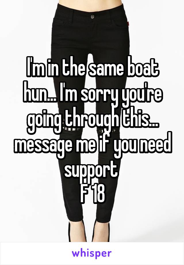 I'm in the same boat hun... I'm sorry you're going through this... message me if you need support 
F 18