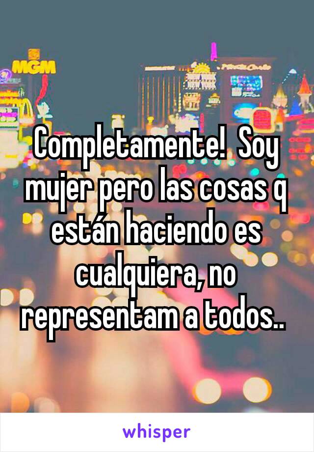 Completamente!  Soy mujer pero las cosas q están haciendo es cualquiera, no representam a todos.. 