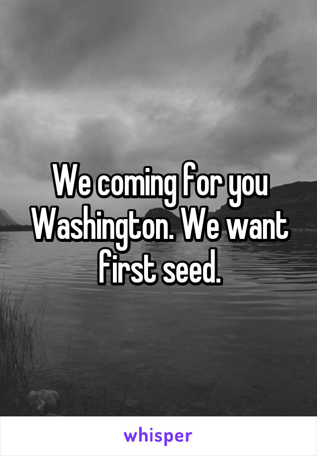 We coming for you Washington. We want first seed.