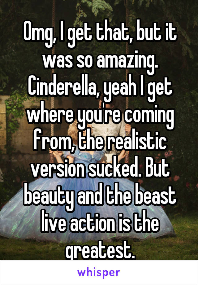 Omg, I get that, but it was so amazing. Cinderella, yeah I get where you're coming from, the realistic version sucked. But beauty and the beast live action is the greatest.