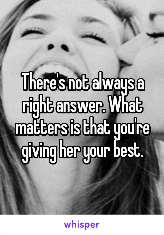 There's not always a right answer. What matters is that you're giving her your best.