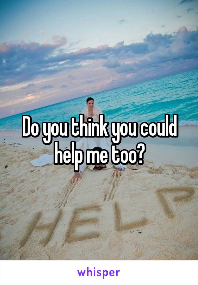 Do you think you could help me too?