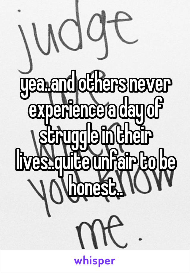 yea..and others never experience a day of struggle in their lives..quite unfair to be honest..