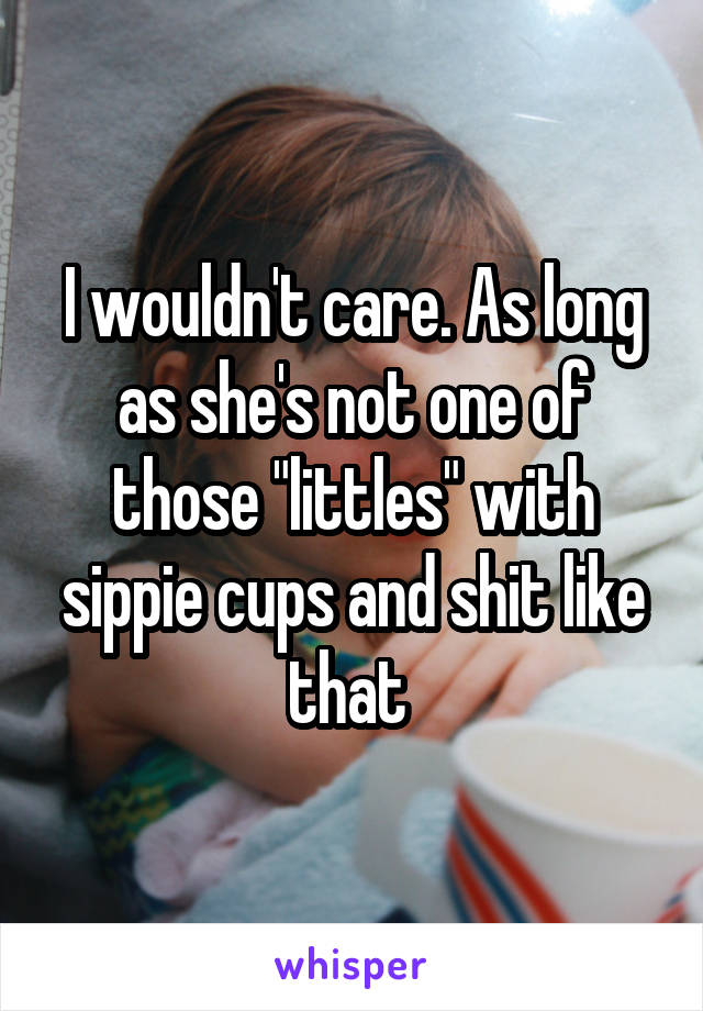 I wouldn't care. As long as she's not one of those "littles" with sippie cups and shit like that 