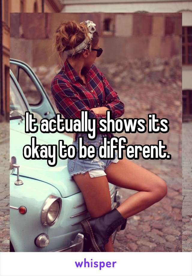 It actually shows its okay to be different.