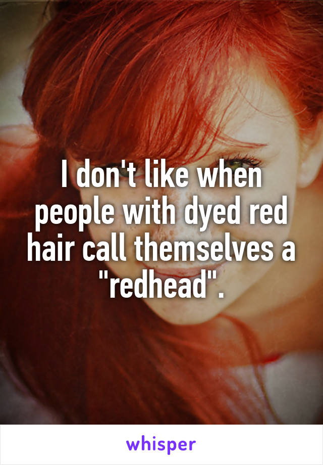 I don't like when people with dyed red hair call themselves a "redhead".