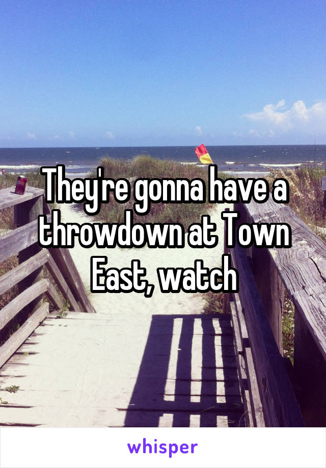 They're gonna have a throwdown at Town East, watch