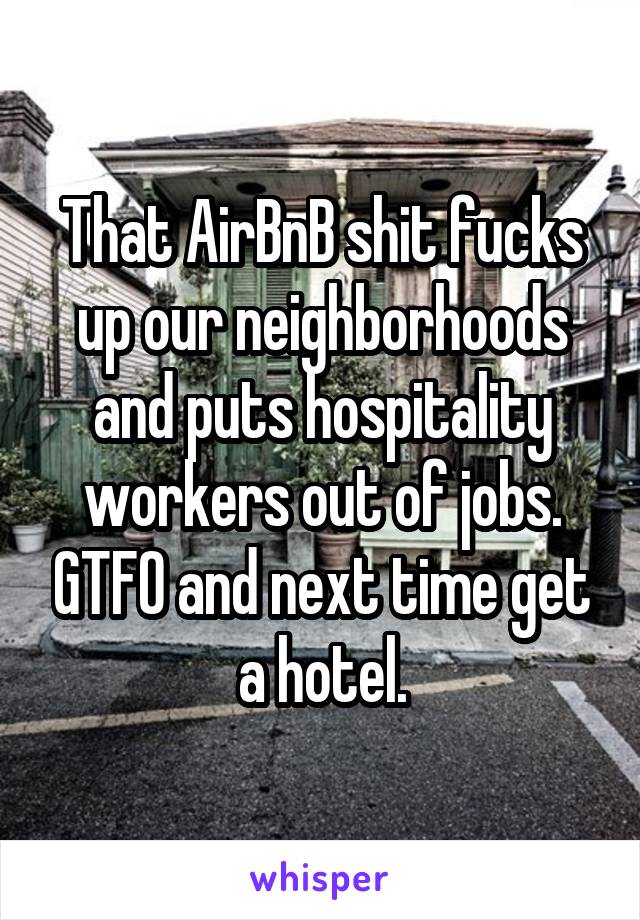 That AirBnB shit fucks up our neighborhoods and puts hospitality workers out of jobs. GTFO and next time get a hotel.