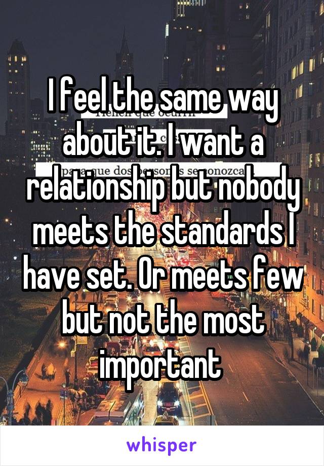 I feel the same way about it. I want a relationship but nobody meets the standards I have set. Or meets few but not the most important 