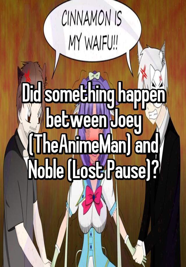 Did something happen between Joey (TheAnimeMan) and Noble (Lost Pause)?