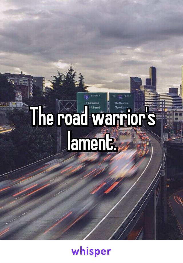 The road warrior's lament.