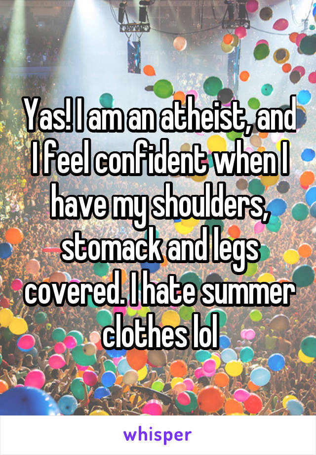 Yas! I am an atheist, and I feel confident when I have my shoulders, stomack and legs covered. I hate summer clothes lol