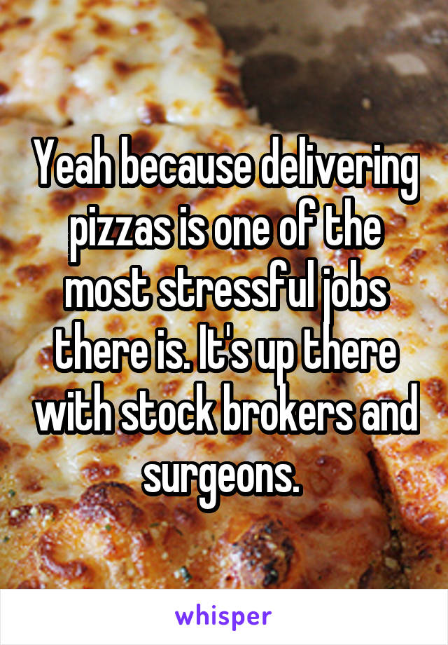 Yeah because delivering pizzas is one of the most stressful jobs there is. It's up there with stock brokers and surgeons. 