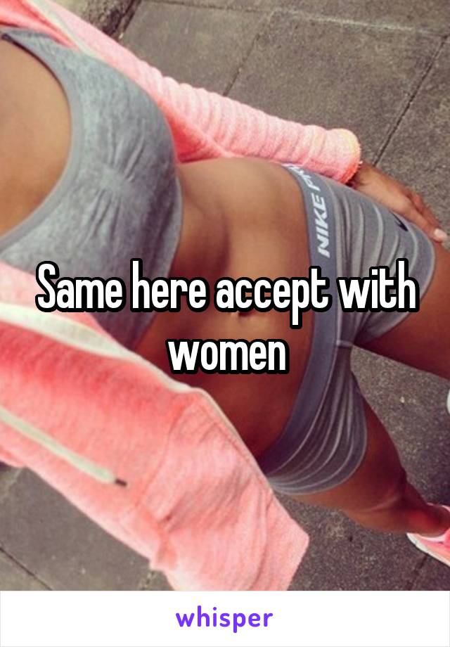 Same here accept with women