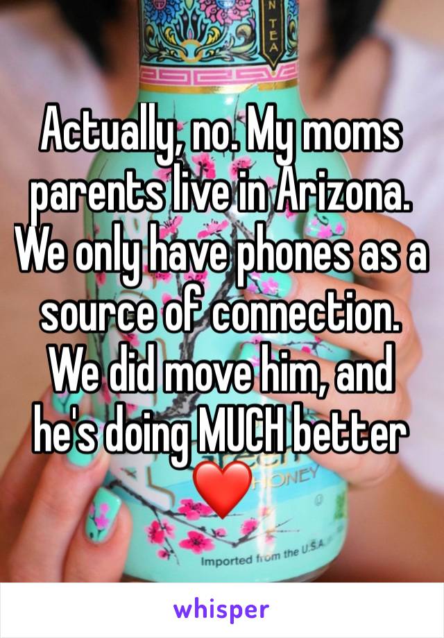 Actually, no. My moms parents live in Arizona. We only have phones as a source of connection. We did move him, and he's doing MUCH better❤️