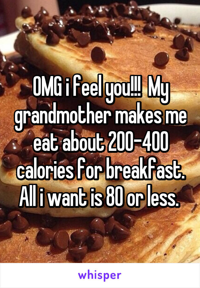 OMG i feel you!!!  My grandmother makes me eat about 200-400 calories for breakfast. All i want is 80 or less. 