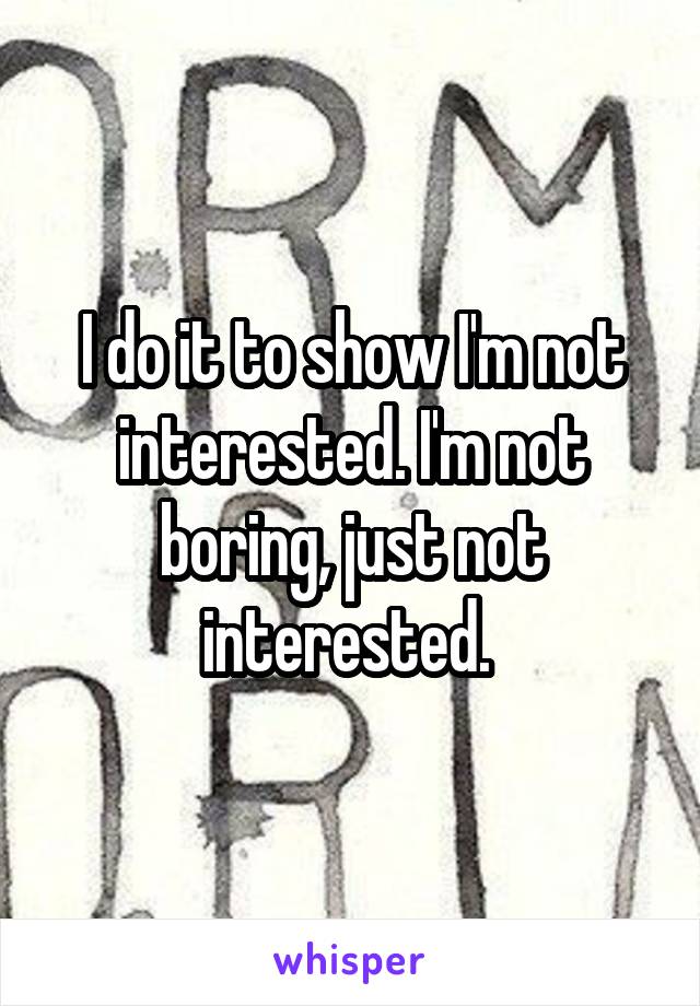 I do it to show I'm not interested. I'm not boring, just not interested. 