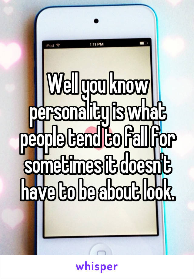 Well you know personality is what people tend to fall for sometimes it doesn't have to be about look.