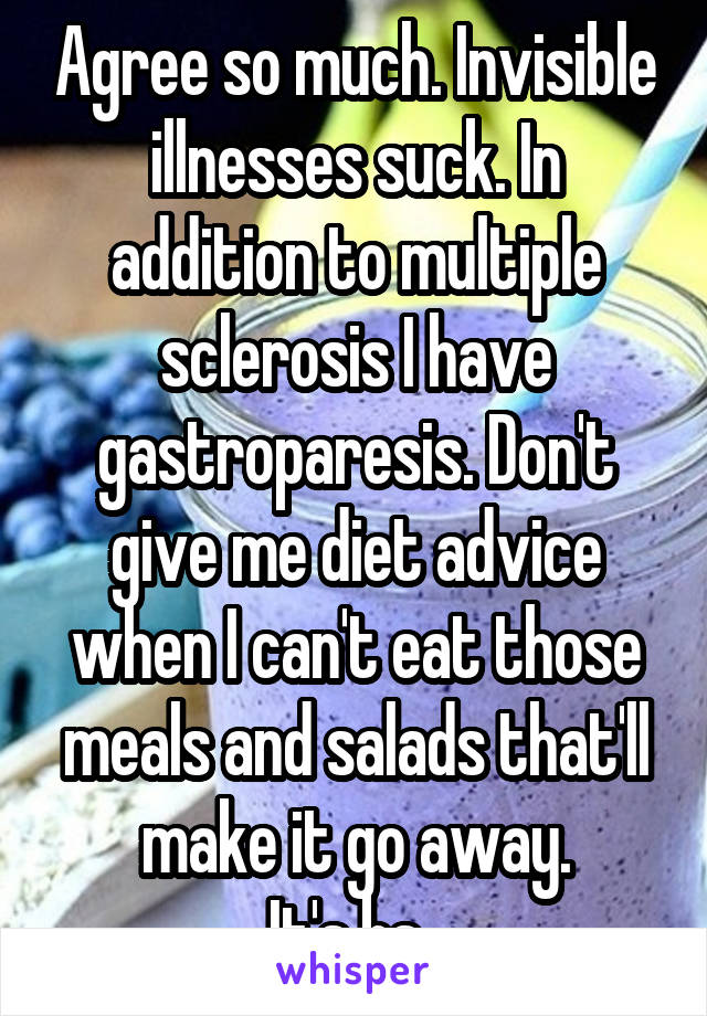 Agree so much. Invisible illnesses suck. In addition to multiple sclerosis I have gastroparesis. Don't give me diet advice when I can't eat those meals and salads that'll make it go away.
It's bs. 