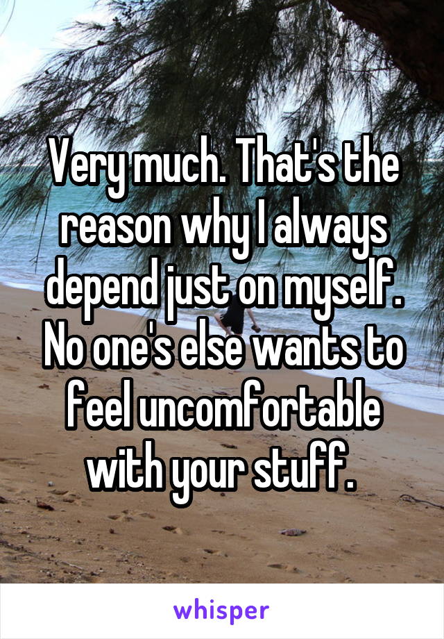 Very much. That's the reason why I always depend just on myself. No one's else wants to feel uncomfortable with your stuff. 