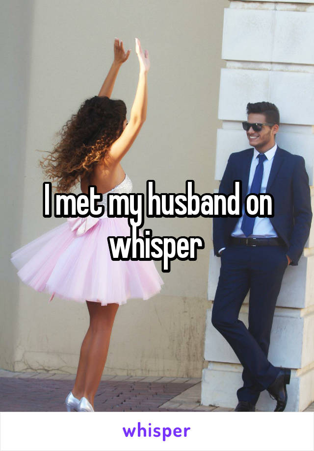 I met my husband on whisper 